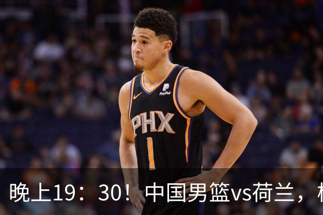 晚上19：30！中国男篮vs荷兰，杨瀚森迎首秀，4人确定核心地位
