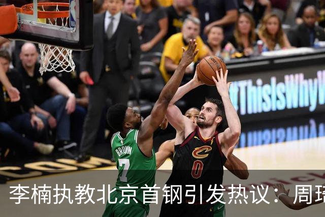 李楠执教北京首钢引发热议：周琦赵睿曾联手失误让他从国家队下课