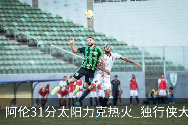 阿伦31分太阳力克热火 独行侠大胜开拓者36分